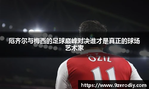 厄齐尔与梅西的足球巅峰对决谁才是真正的球场艺术家