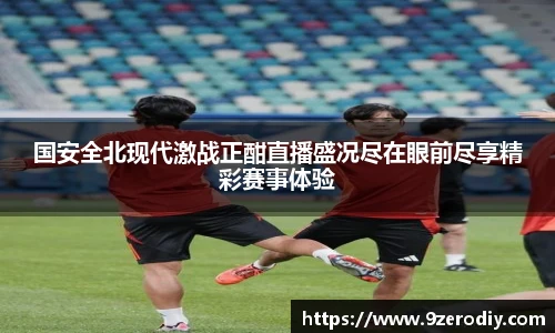 国安全北现代激战正酣直播盛况尽在眼前尽享精彩赛事体验