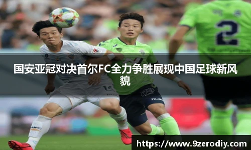 国安亚冠对决首尔FC全力争胜展现中国足球新风貌