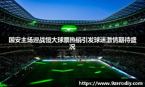 国安主场迎战恒大球票热销引发球迷激情期待盛况