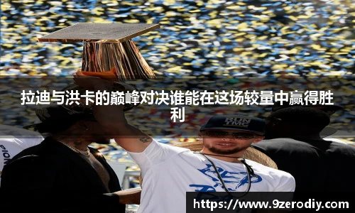 拉迪与洪卡的巅峰对决谁能在这场较量中赢得胜利