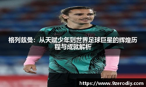 格列兹曼：从天赋少年到世界足球巨星的辉煌历程与成就解析