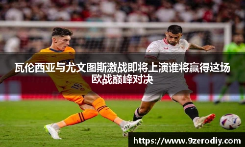 瓦伦西亚与尤文图斯激战即将上演谁将赢得这场欧战巅峰对决